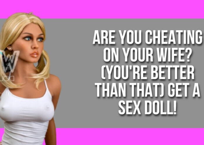 Are You Cheating on Your Wife? (You’re Better Than That) Get a Sex Doll!